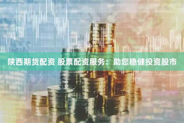 陕西期货配资 股票配资服务：助您稳健投资股市