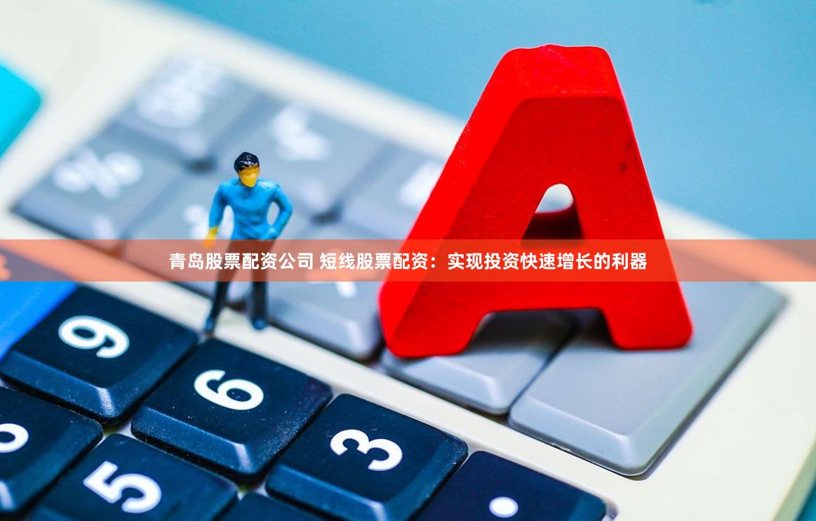 青岛股票配资公司 短线股票配资：实现投资快速增长的利器