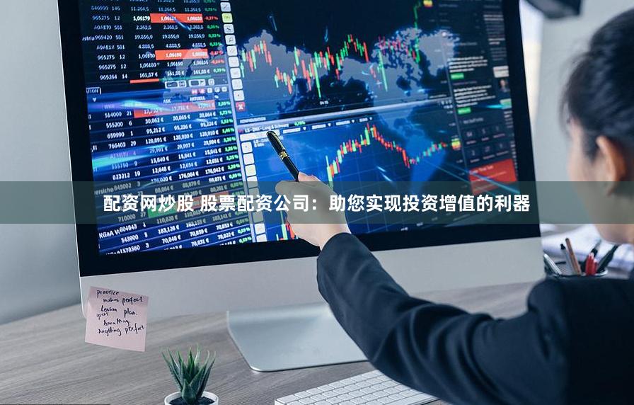 配资网炒股 股票配资公司：助您实现投资增值的利器