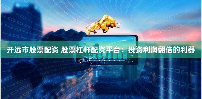 开远市股票配资 股票杠杆配资平台：投资利润翻倍的利器