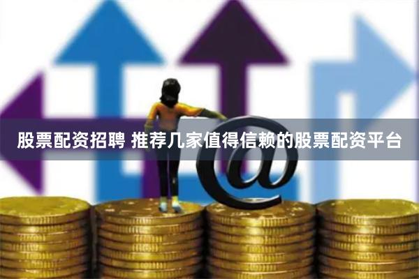 股票配资招聘 推荐几家值得信赖的股票配资平台