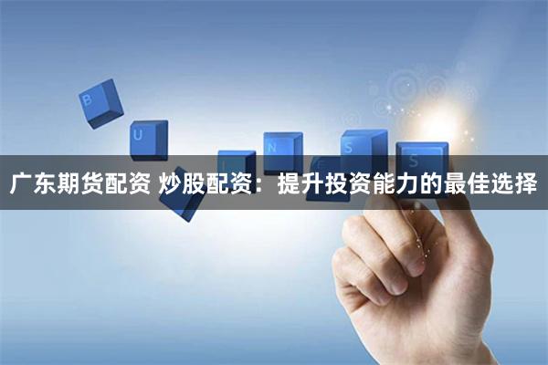 广东期货配资 炒股配资：提升投资能力的最佳选择