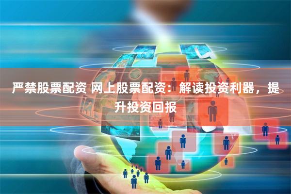 严禁股票配资 网上股票配资：解读投资利器，提升投资回报