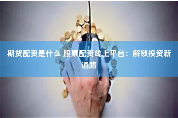 期货配资是什么 股票配资线上平台：解锁投资新通路
