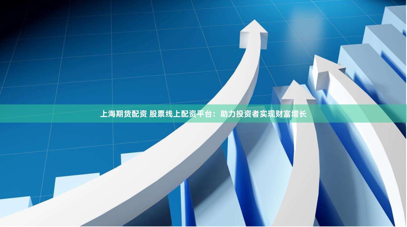 上海期货配资 股票线上配资平台：助力投资者实现财富增长