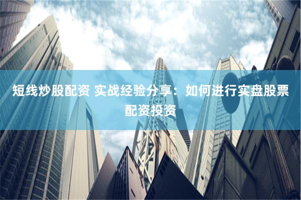 短线炒股配资 实战经验分享：如何进行实盘股票配资投资