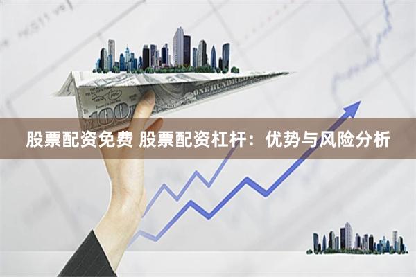 股票配资免费 股票配资杠杆：优势与风险分析