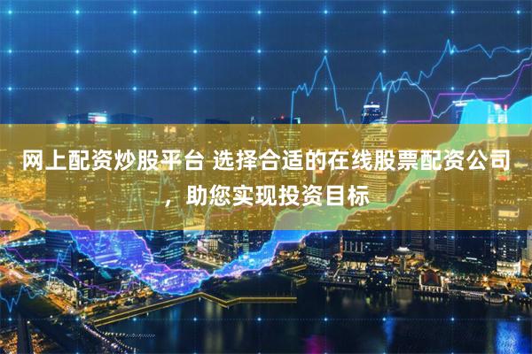 网上配资炒股平台 选择合适的在线股票配资公司，助您实现投资目标