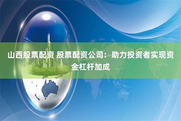 山西股票配资 股票配资公司：助力投资者实现资金杠杆加成