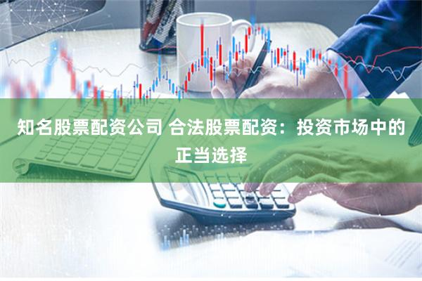 知名股票配资公司 合法股票配资：投资市场中的正当选择