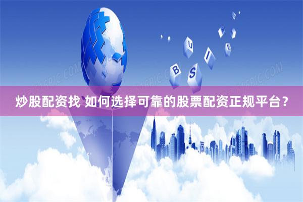 炒股配资找 如何选择可靠的股票配资正规平台？