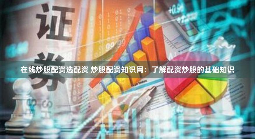 在线炒股配资选配资 炒股配资知识网：了解配资炒股的基础知识