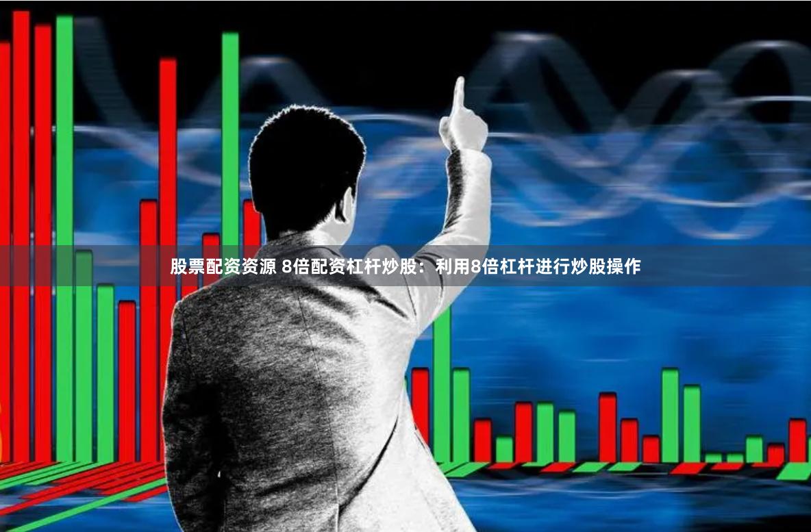股票配资资源 8倍配资杠杆炒股：利用8倍杠杆进行炒股操作
