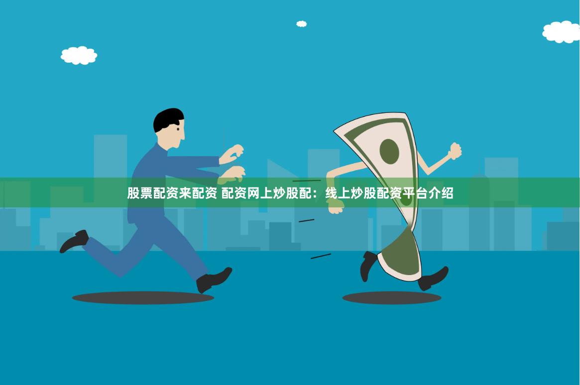 股票配资来配资 配资网上炒股配：线上炒股配资平台介绍