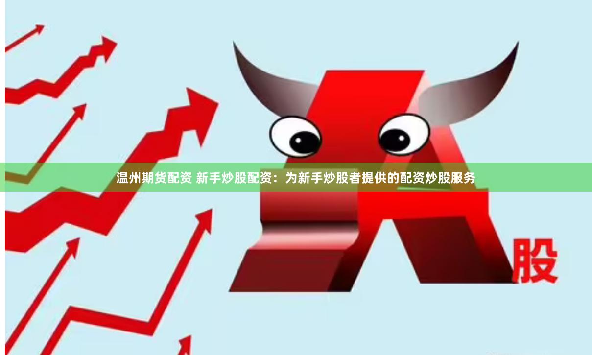 温州期货配资 新手炒股配资：为新手炒股者提供的配资炒股服务