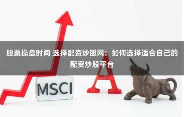 股票操盘时间 选择配资炒股网：如何选择适合自己的配资炒股平台