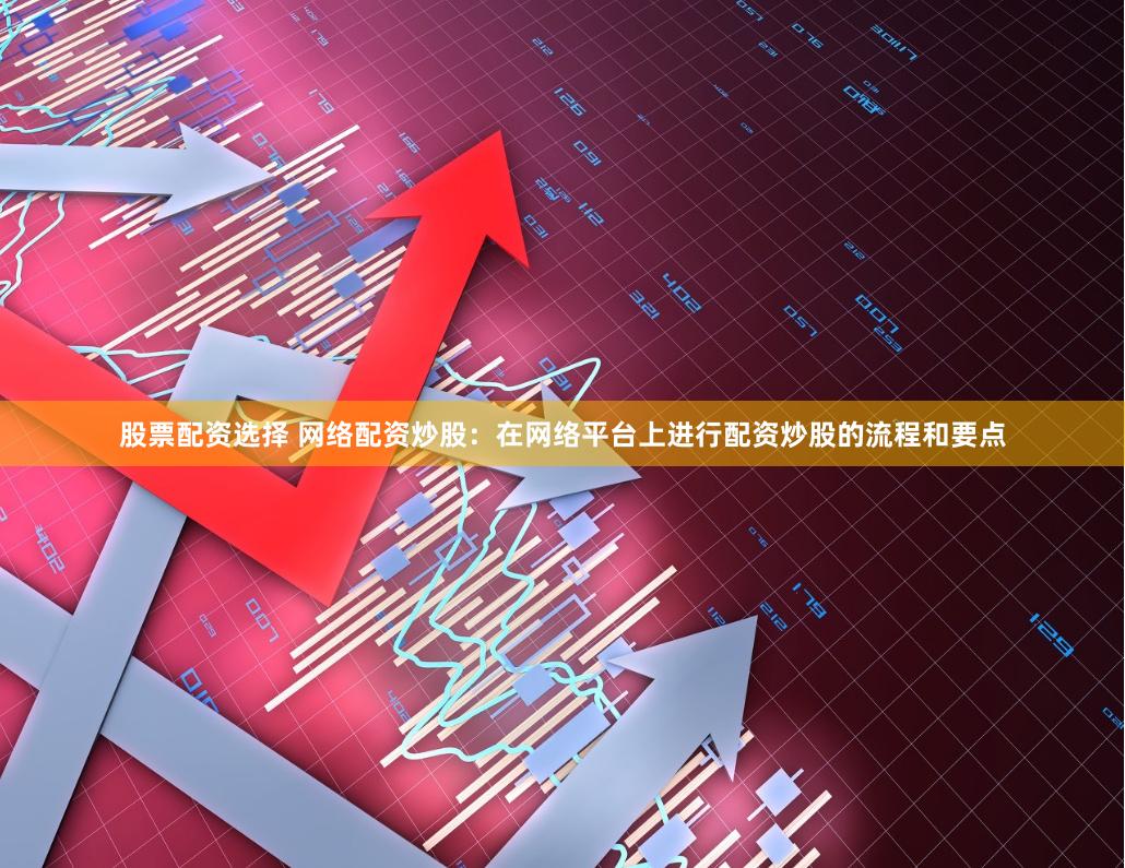 股票配资选择 网络配资炒股：在网络平台上进行配资炒股的流程和要点