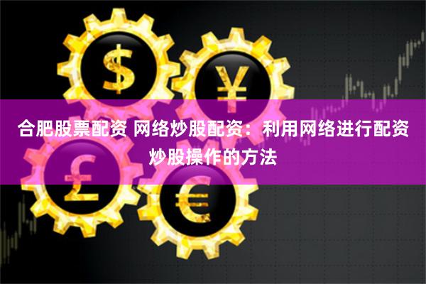 合肥股票配资 网络炒股配资：利用网络进行配资炒股操作的方法