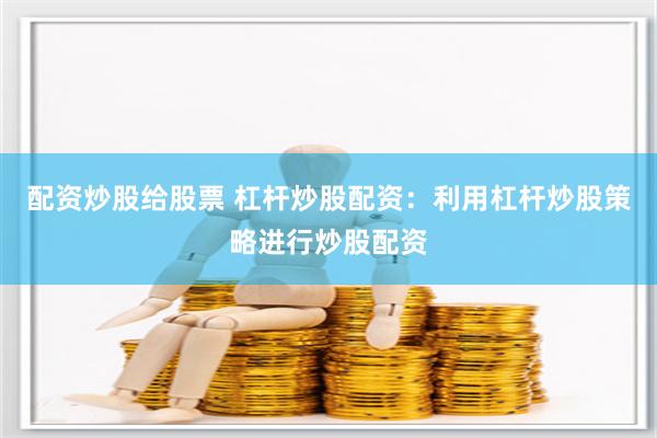 配资炒股给股票 杠杆炒股配资:利用杠杆炒股策略进行炒股配资