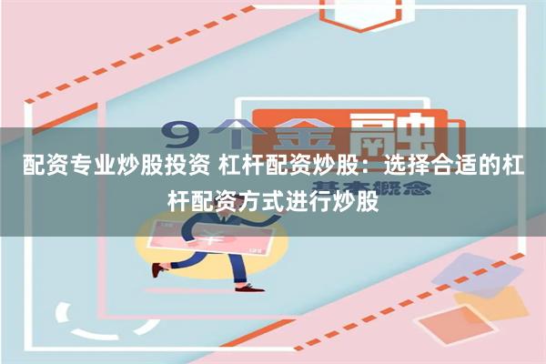 配资专业炒股投资 杠杆配资炒股：选择合适的杠杆配资方式进行炒股