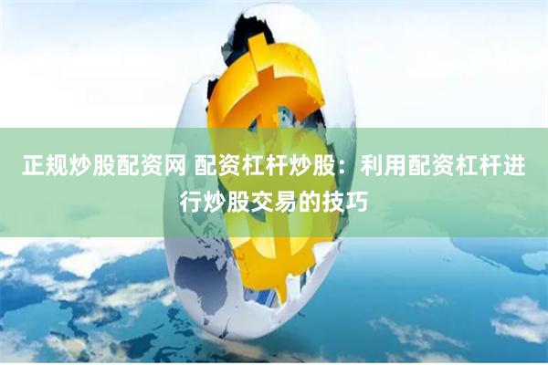 正规炒股配资网 配资杠杆炒股：利用配资杠杆进行炒股交易的技巧