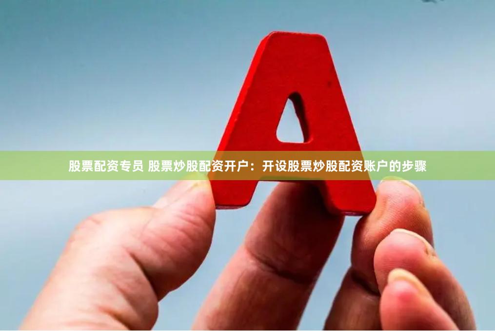 股票配资专员 股票炒股配资开户：开设股票炒股配资账户的步骤