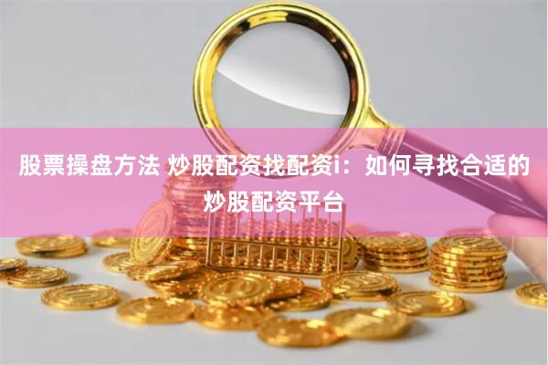 股票操盘方法 炒股配资找配资i：如何寻找合适的炒股配资平台