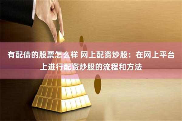 有配债的股票怎么样 网上配资炒股：在网上平台上进行配资炒股的流程和方法