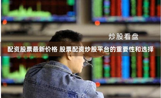 配资股票最新价格 股票配资炒股平台的重要性和选择