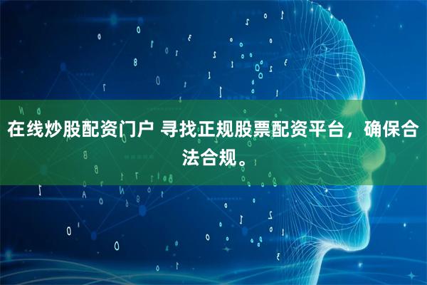 在线炒股配资门户 寻找正规股票配资平台，确保合法合规。