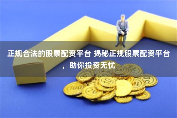 正规合法的股票配资平台 揭秘正规股票配资平台，助你投资无忧