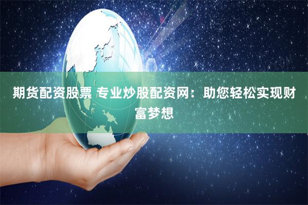 期货配资股票 专业炒股配资网：助您轻松实现财富梦想