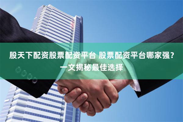 股天下配资股票配资平台 股票配资平台哪家强？一文揭秘最佳选择