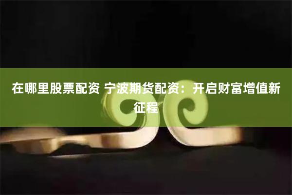 在哪里股票配资 宁波期货配资：开启财富增值新征程