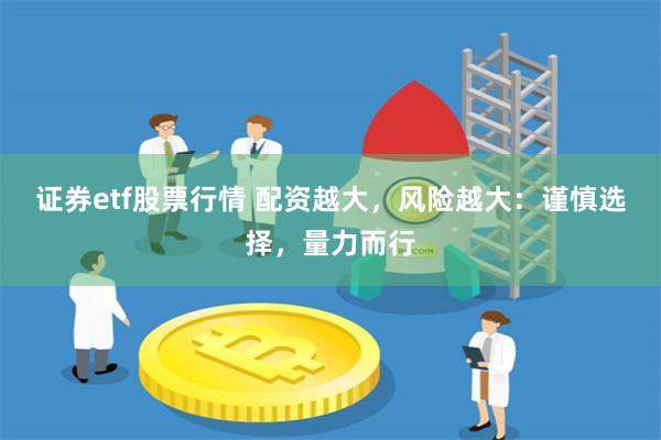 证券etf股票行情 配资越大，风险越大：谨慎选择，量力而行