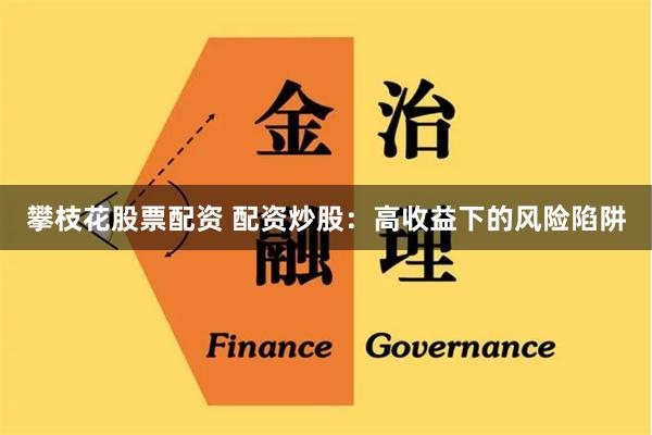 攀枝花股票配资 配资炒股：高收益下的风险陷阱