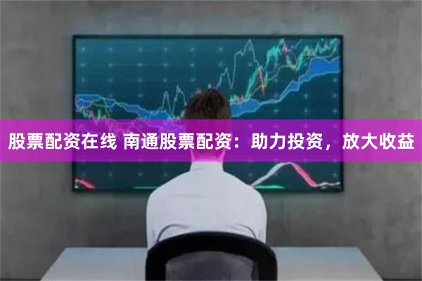 股票配资在线 南通股票配资：助力投资，放大收益