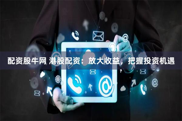 配资股牛网 港股配资：放大收益，把握投资机遇