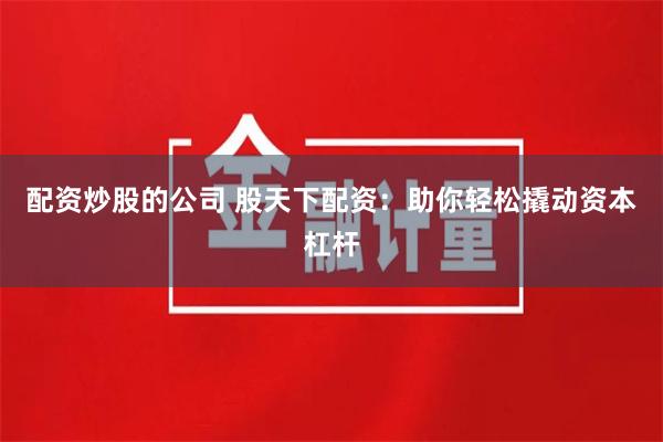 配资炒股的公司 股天下配资：助你轻松撬动资本杠杆
