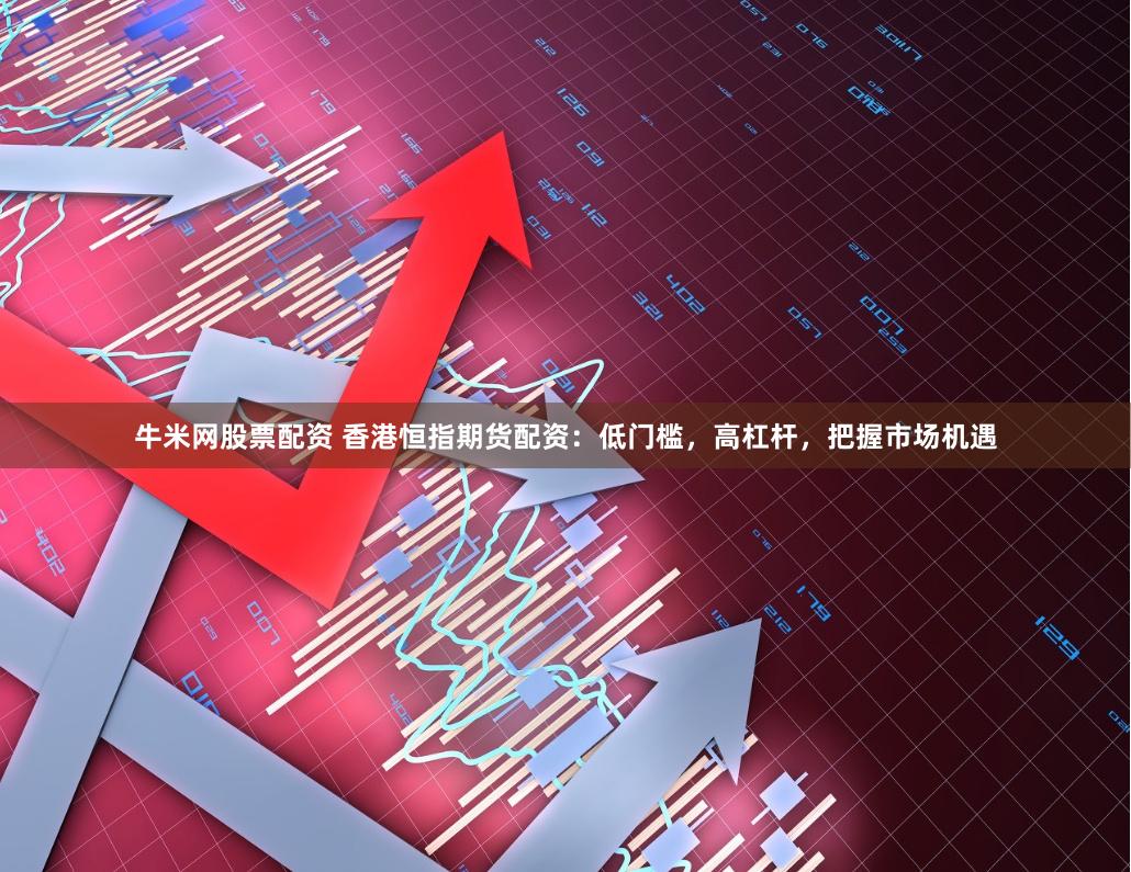 牛米网股票配资 香港恒指期货配资：低门槛，高杠杆，把握市场机遇
