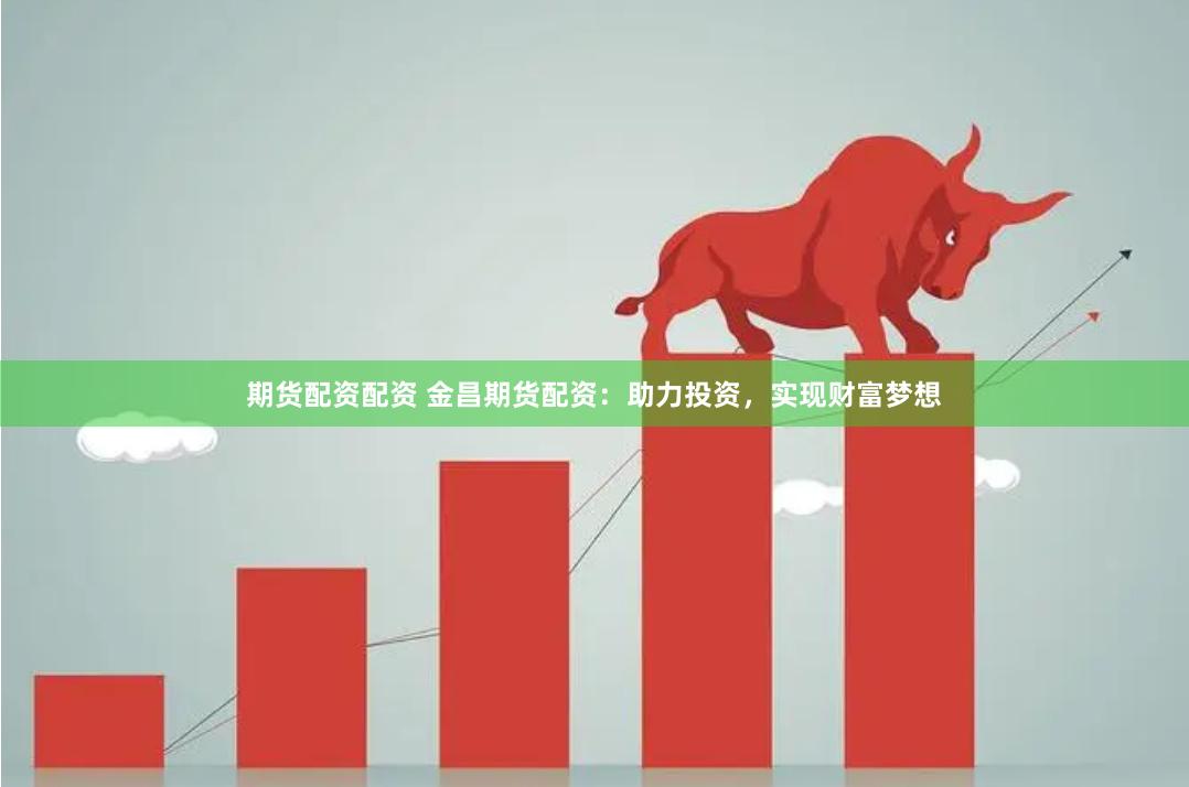 期货配资配资 金昌期货配资：助力投资，实现财富梦想