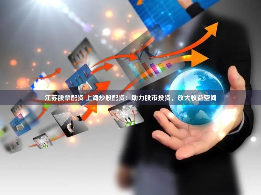 江苏股票配资 上海炒股配资：助力股市投资，放大收益空间