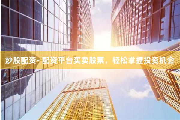 炒股配资- 配资平台买卖股票，轻松掌握投资机会