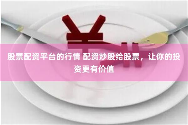 股票配资平台的行情 配资炒股给股票，让你的投资更有价值