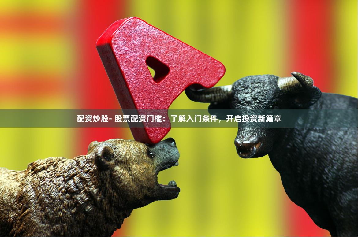 配资炒股- 股票配资门槛：了解入门条件，开启投资新篇章