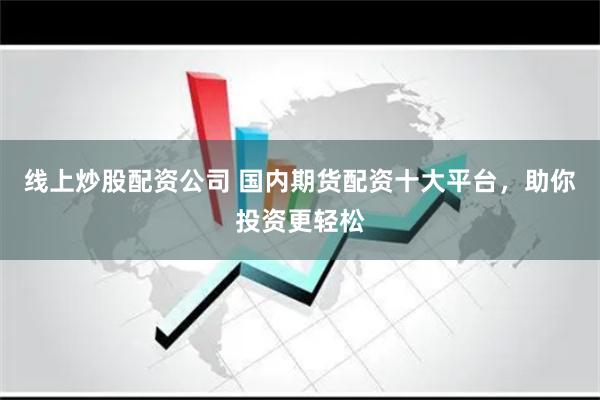 线上炒股配资公司 国内期货配资十大平台，助你投资更轻松
