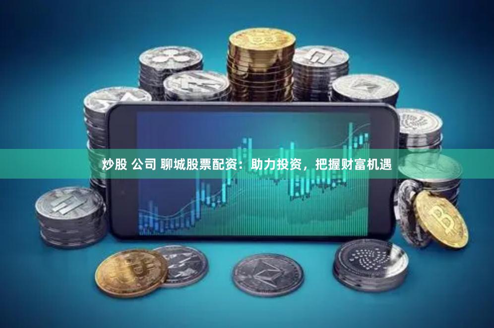 炒股 公司 聊城股票配资：助力投资，把握财富机遇