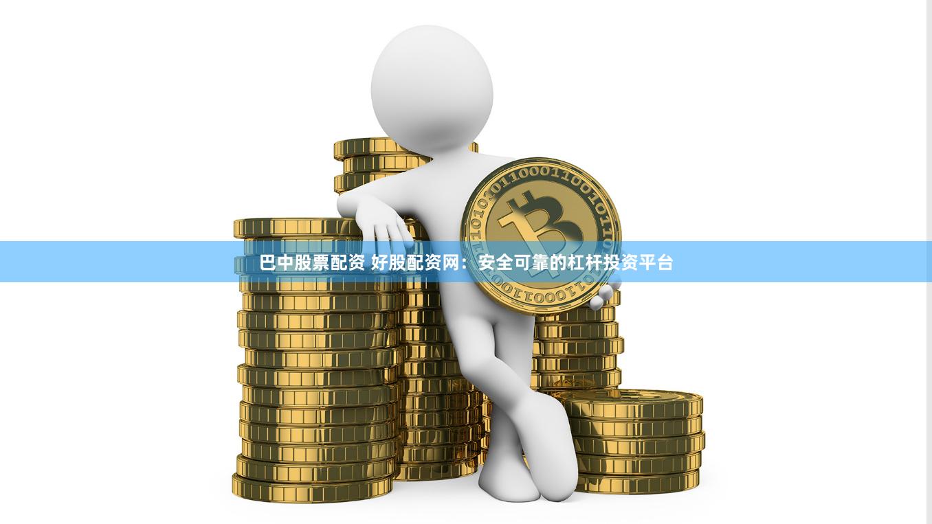 巴中股票配资 好股配资网：安全可靠的杠杆投资平台