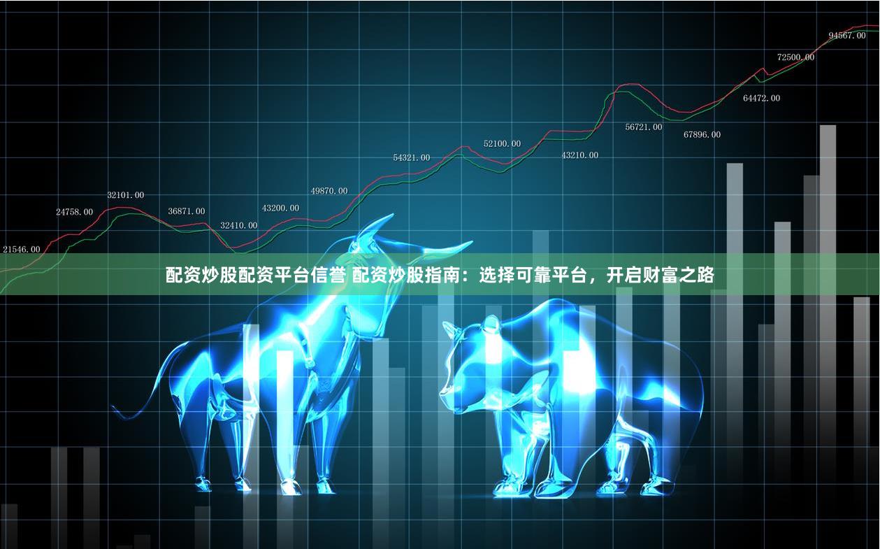 配资炒股配资平台信誉 配资炒股指南：选择可靠平台，开启财富之路