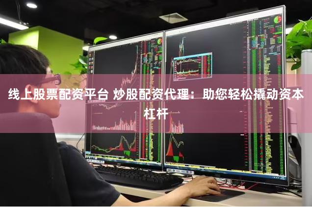 线上股票配资平台 炒股配资代理：助您轻松撬动资本杠杆